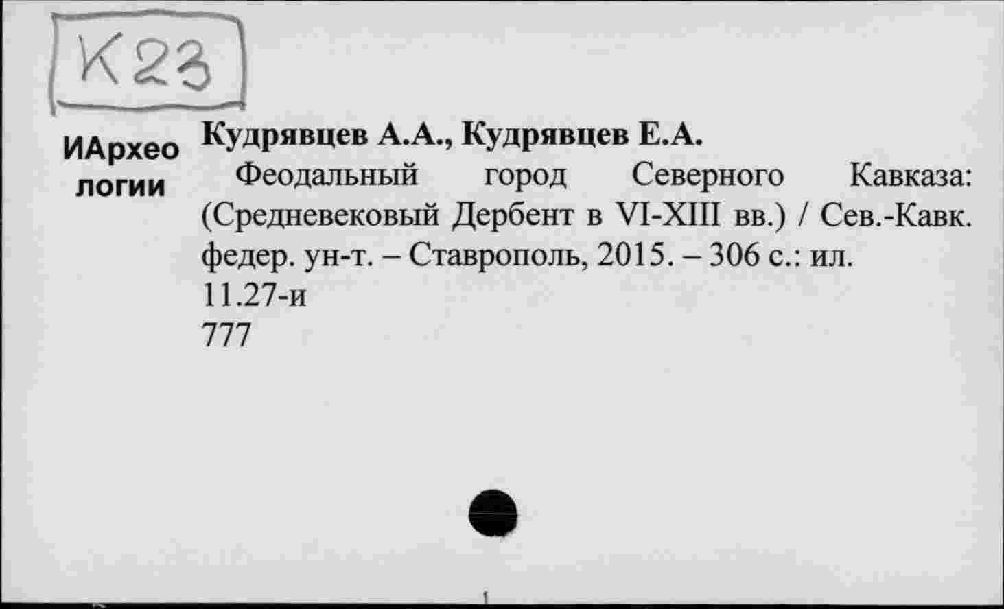 ﻿ИАрхео логии
Кудрявцев А.А., Кудрявцев Е.А.
Феодальный город Северного Кавказа: (Средневековый Дербент в VI-XIII вв.) / Сев.-Кавк, федер. ун-т. - Ставрополь, 2015. - 306 с.: ил.
11.27-и
777